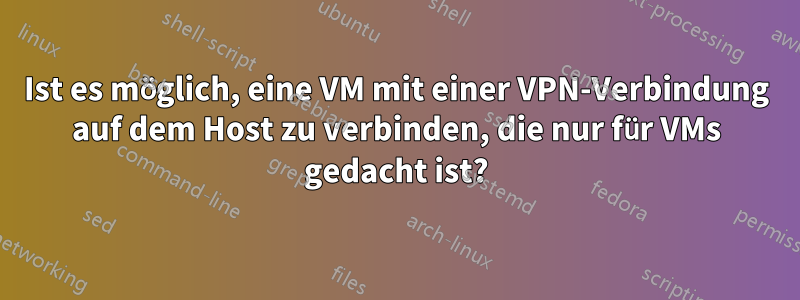 Ist es möglich, eine VM mit einer VPN-Verbindung auf dem Host zu verbinden, die nur für VMs gedacht ist?