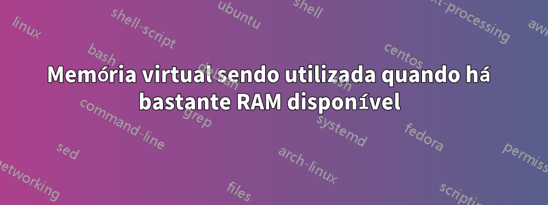 Memória virtual sendo utilizada quando há bastante RAM disponível 