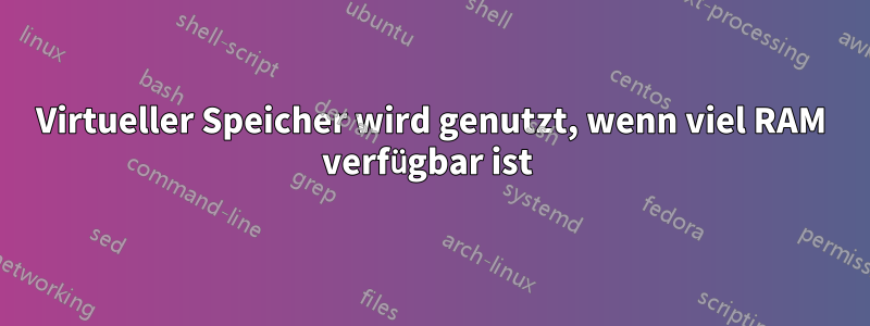 Virtueller Speicher wird genutzt, wenn viel RAM verfügbar ist 