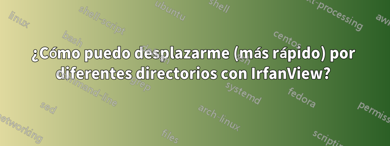 ¿Cómo puedo desplazarme (más rápido) por diferentes directorios con IrfanView?