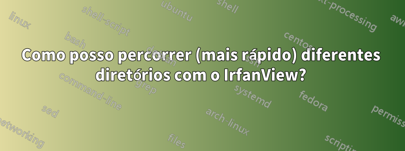 Como posso percorrer (mais rápido) diferentes diretórios com o IrfanView?