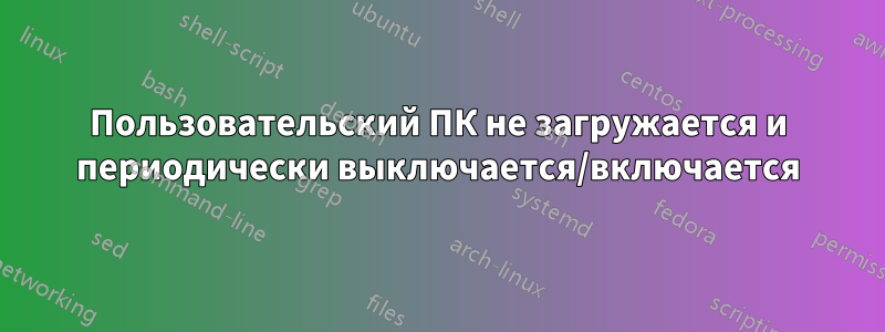 Пользовательский ПК не загружается и периодически выключается/включается