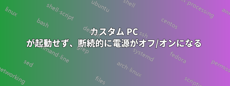 カスタム PC が起動せず、断続的に電源がオフ/オンになる