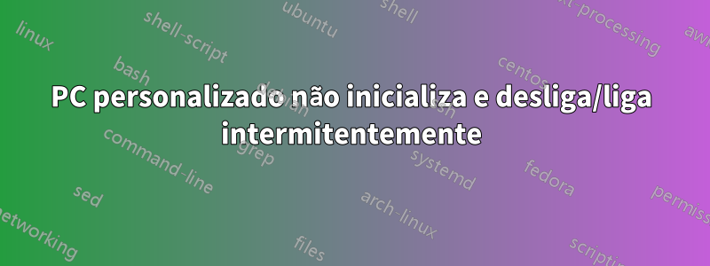 PC personalizado não inicializa e desliga/liga intermitentemente