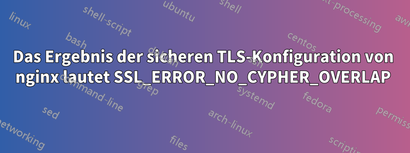 Das Ergebnis der sicheren TLS-Konfiguration von nginx lautet SSL_ERROR_NO_CYPHER_OVERLAP