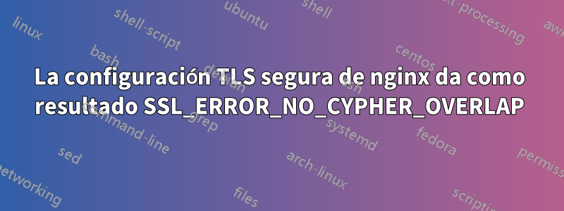 La configuración TLS segura de nginx da como resultado SSL_ERROR_NO_CYPHER_OVERLAP