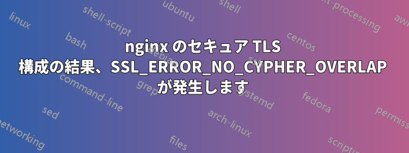 nginx のセキュア TLS 構成の結果、SSL_ERROR_NO_CYPHER_OVERLAP が発生します