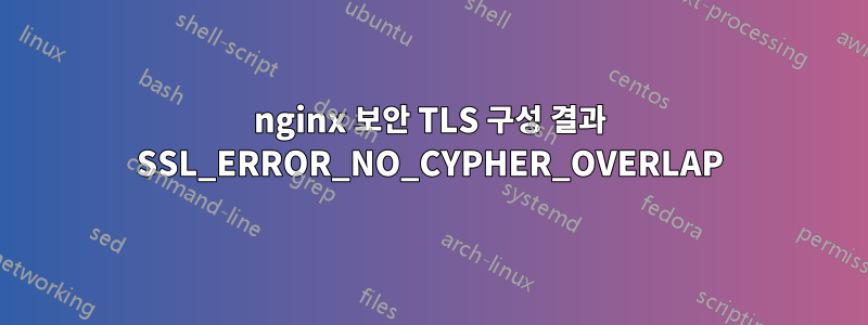 nginx 보안 TLS 구성 결과 SSL_ERROR_NO_CYPHER_OVERLAP