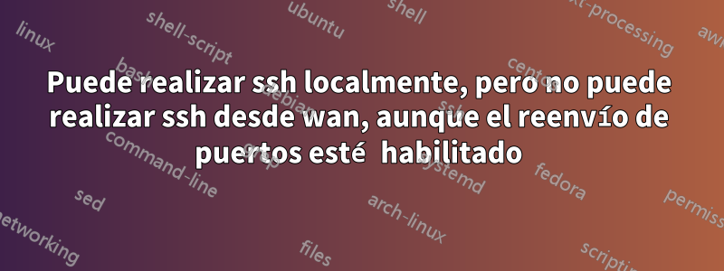 Puede realizar ssh localmente, pero no puede realizar ssh desde wan, aunque el reenvío de puertos esté habilitado