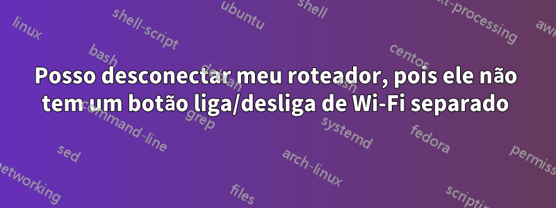 Posso desconectar meu roteador, pois ele não tem um botão liga/desliga de Wi-Fi separado