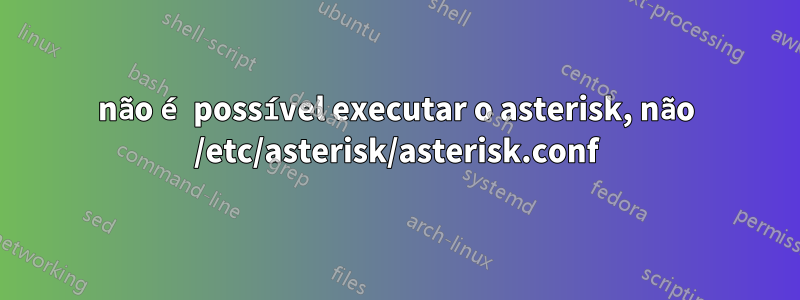 não é possível executar o asterisk, não /etc/asterisk/asterisk.conf