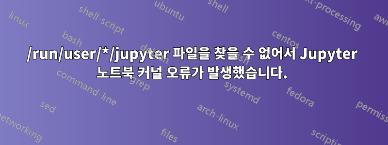 /run/user/*/jupyter 파일을 찾을 수 없어서 Jupyter 노트북 커널 오류가 발생했습니다.