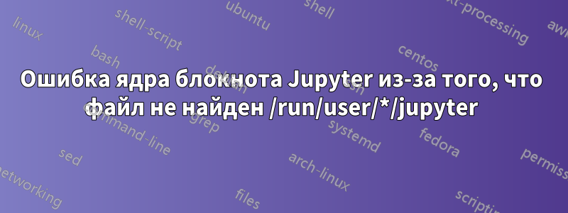 Ошибка ядра блокнота Jupyter из-за того, что файл не найден /run/user/*/jupyter