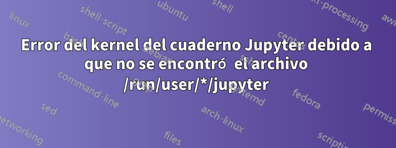 Error del kernel del cuaderno Jupyter debido a que no se encontró el archivo /run/user/*/jupyter