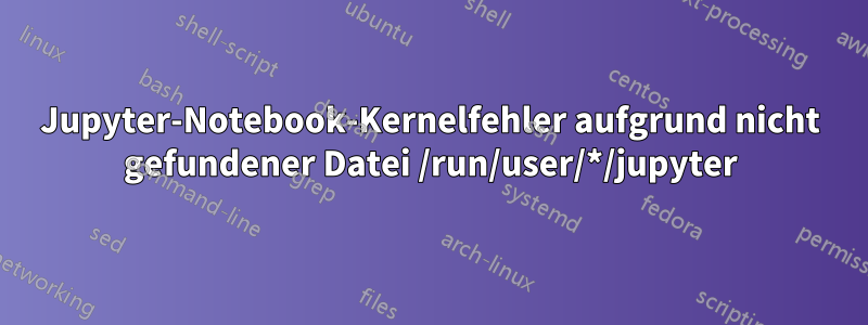 Jupyter-Notebook-Kernelfehler aufgrund nicht gefundener Datei /run/user/*/jupyter