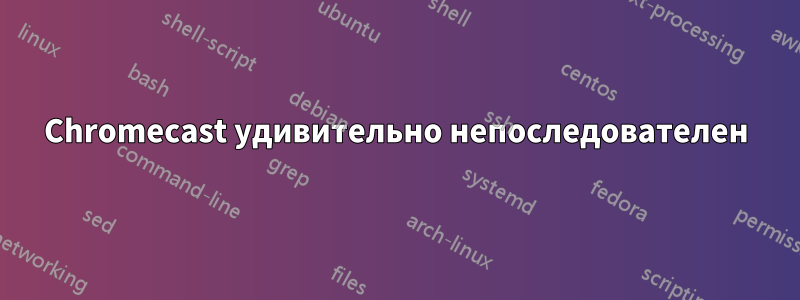 Chromecast удивительно непоследователен