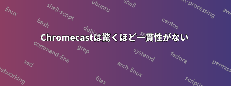 Chromecastは驚くほど一貫性がない