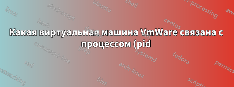 Какая виртуальная машина VmWare связана с процессом (pid) (на хосте Windows)?