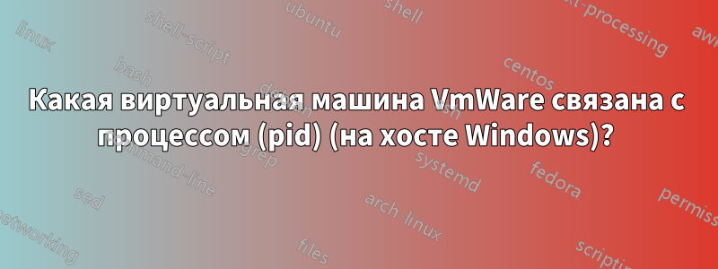 Какая виртуальная машина VmWare связана с процессом (pid) (на хосте Windows)?