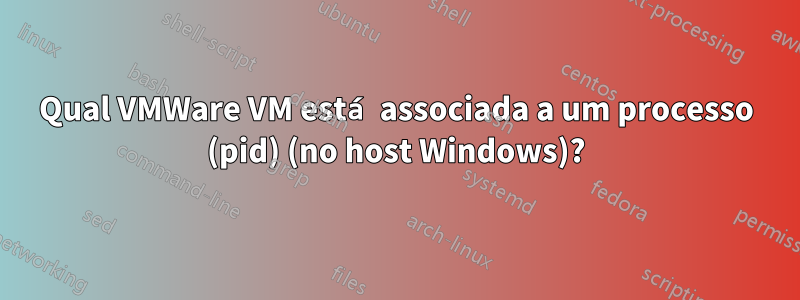 Qual VMWare VM está associada a um processo (pid) (no host Windows)?