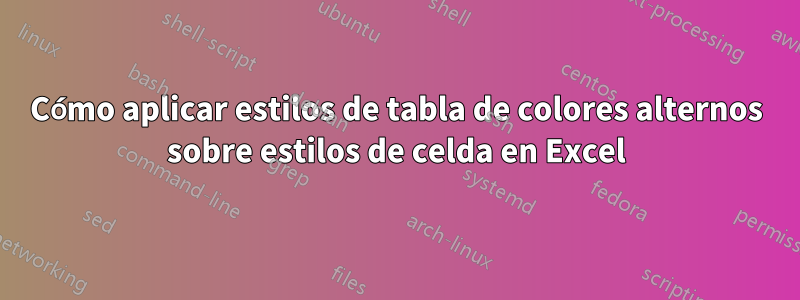 Cómo aplicar estilos de tabla de colores alternos sobre estilos de celda en Excel