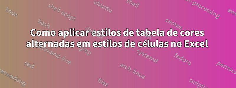 Como aplicar estilos de tabela de cores alternadas em estilos de células no Excel