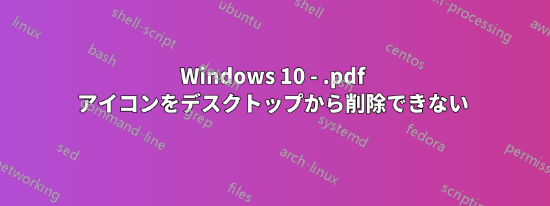 Windows 10 - .pdf アイコンをデスクトップから削除できない