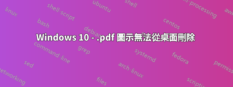 Windows 10 - .pdf 圖示無法從桌面刪除