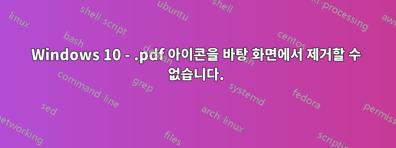 Windows 10 - .pdf 아이콘을 바탕 화면에서 제거할 수 없습니다.