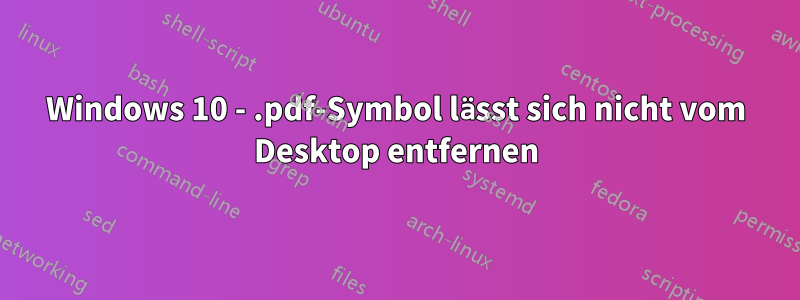 Windows 10 - .pdf-Symbol lässt sich nicht vom Desktop entfernen