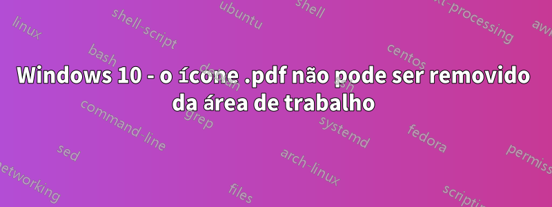 Windows 10 - o ícone .pdf não pode ser removido da área de trabalho