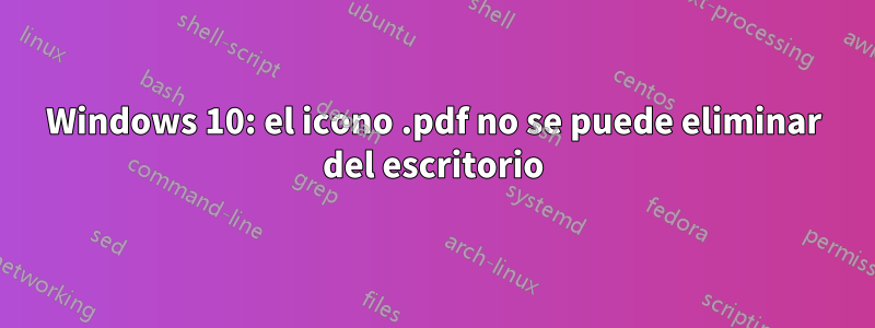 Windows 10: el icono .pdf no se puede eliminar del escritorio