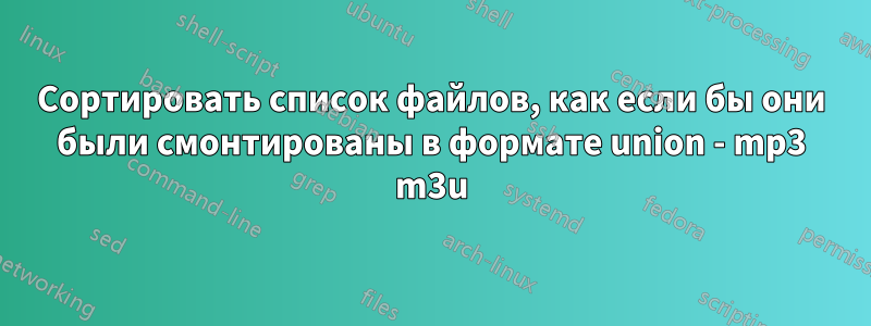 Сортировать список файлов, как если бы они были смонтированы в формате union - mp3 m3u