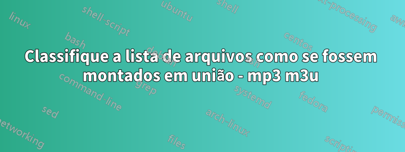 Classifique a lista de arquivos como se fossem montados em união - mp3 m3u