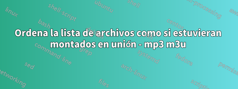 Ordena la lista de archivos como si estuvieran montados en unión - mp3 m3u