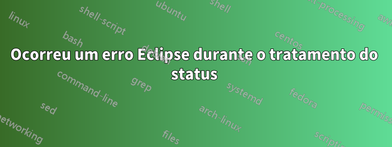 Ocorreu um erro Eclipse durante o tratamento do status