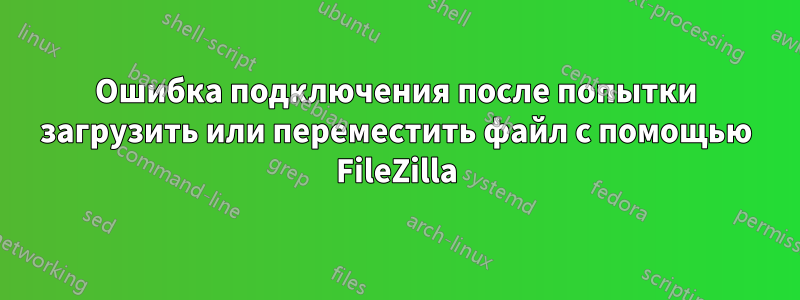 Ошибка подключения после попытки загрузить или переместить файл с помощью FileZilla