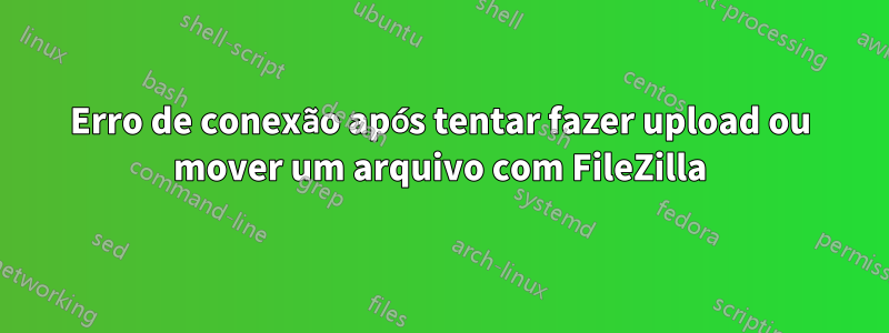 Erro de conexão após tentar fazer upload ou mover um arquivo com FileZilla