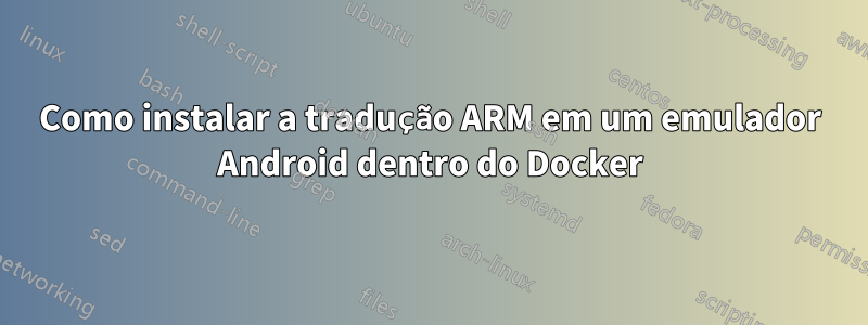 Como instalar a tradução ARM em um emulador Android dentro do Docker