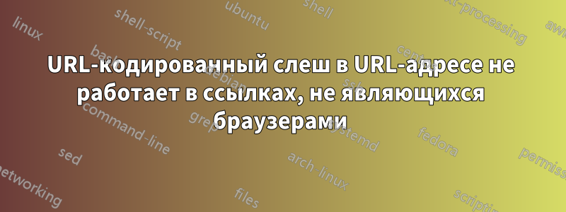 URL-кодированный слеш в URL-адресе не работает в ссылках, не являющихся браузерами