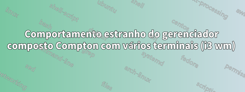 Comportamento estranho do gerenciador composto Compton com vários terminais (i3 wm)