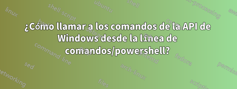 ¿Cómo llamar a los comandos de la API de Windows desde la línea de comandos/powershell?