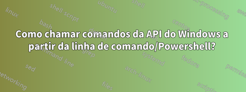 Como chamar comandos da API do Windows a partir da linha de comando/Powershell?