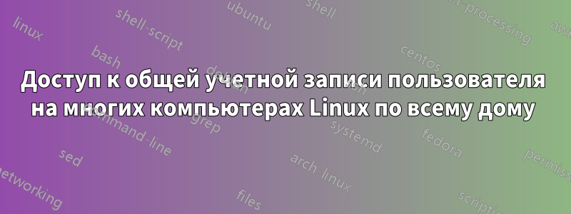 Доступ к общей учетной записи пользователя на многих компьютерах Linux по всему дому