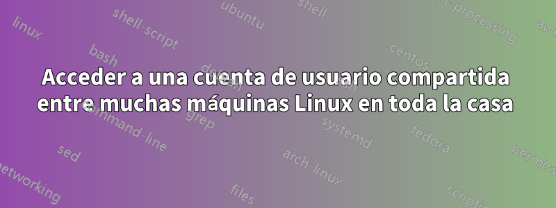 Acceder a una cuenta de usuario compartida entre muchas máquinas Linux en toda la casa