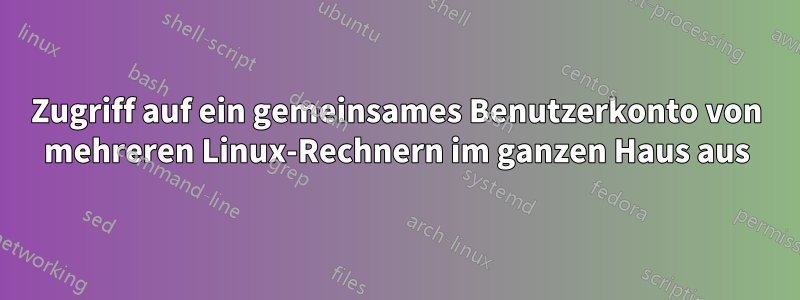 Zugriff auf ein gemeinsames Benutzerkonto von mehreren Linux-Rechnern im ganzen Haus aus