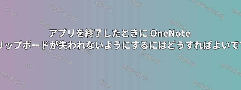 アプリを終了したときに OneNote のクリップボードが失われないようにするにはどうすればよいですか?