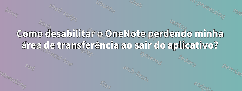 Como desabilitar o OneNote perdendo minha área de transferência ao sair do aplicativo?