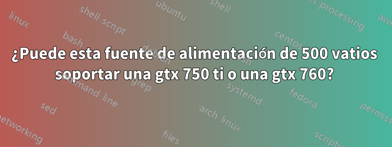 ¿Puede esta fuente de alimentación de 500 vatios soportar una gtx 750 ti o una gtx 760?