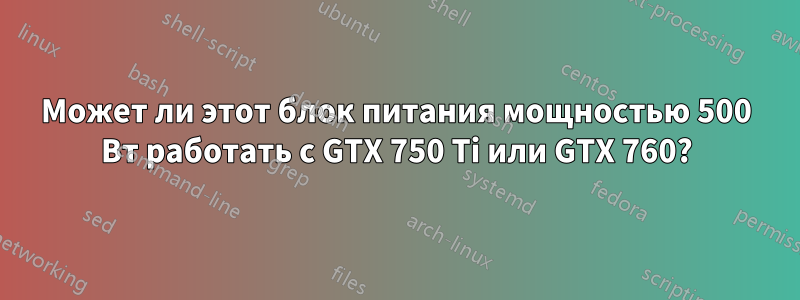 Может ли этот блок питания мощностью 500 Вт работать с GTX 750 Ti или GTX 760?